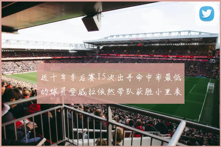 近十年季后赛15次出手命中率最低的球员登威拉依然带队获胜小里表现低迷仅得三分