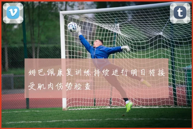 姆巴佩康复训练持续进行明日将接受肌肉伤势检查