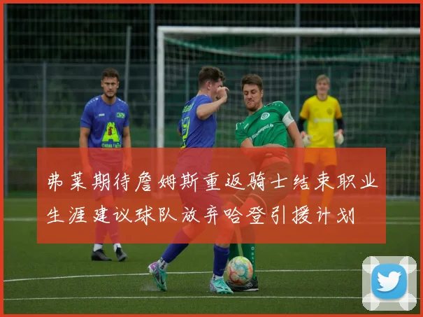 弗莱期待詹姆斯重返骑士结束职业生涯建议球队放弃哈登引援计划