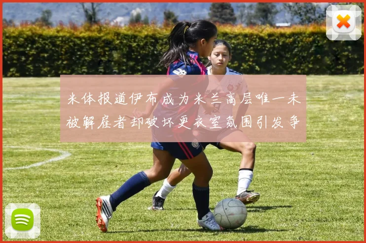 米体报道伊布成为米兰高层唯一未被解雇者却破坏更衣室氛围引发争议