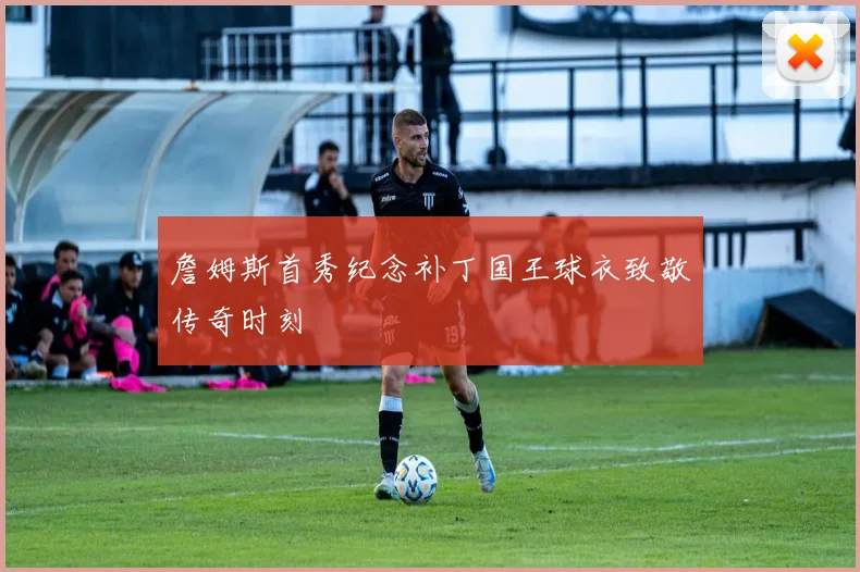詹姆斯首秀纪念补丁国王球衣致敬传奇时刻