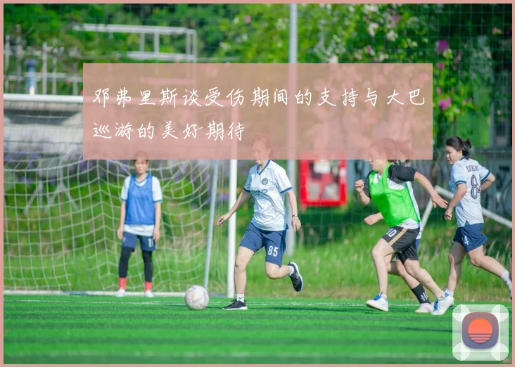 邓弗里斯谈受伤期间的支持与大巴巡游的美好期待