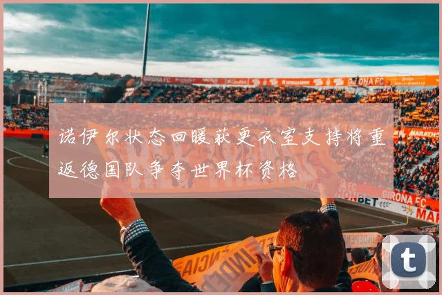 诺伊尔状态回暖获更衣室支持将重返德国队争夺世界杯资格
