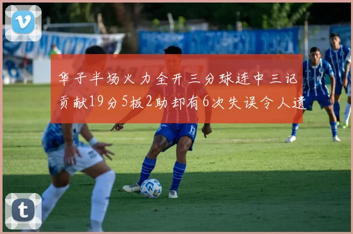 华子半场火力全开三分球连中三记贡献19分5板2助却有6次失误令人遗憾