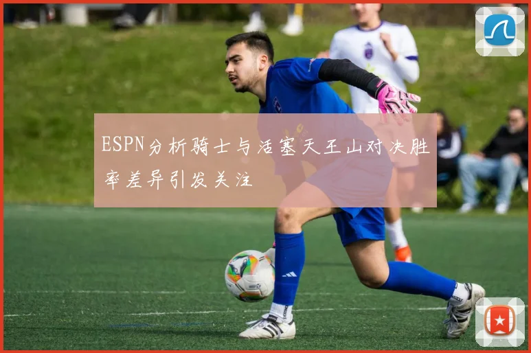 ESPN分析骑士与活塞天王山对决胜率差异引发关注