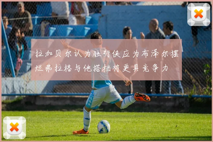 拉加贝尔认为独行侠应为布泽尔摆烂弗拉格与他搭档将更具竞争力
