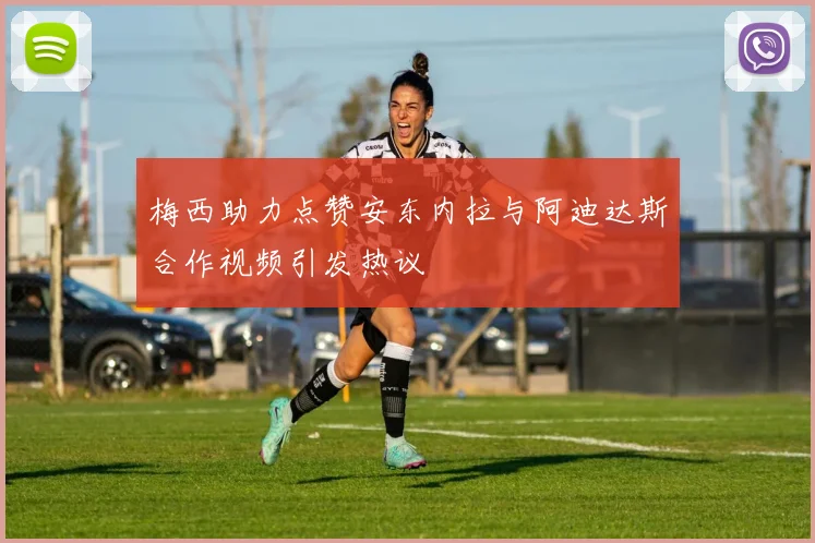 梅西助力点赞安东内拉与阿迪达斯合作视频引发热议