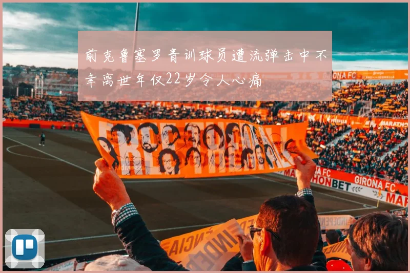 前克鲁塞罗青训球员遭流弹击中不幸离世年仅22岁令人心痛