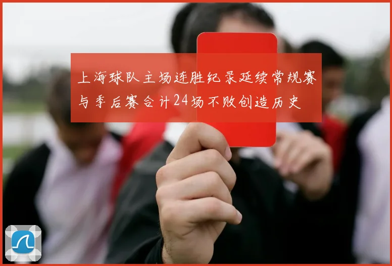 上海球队主场连胜纪录延续常规赛与季后赛合计24场不败创造历史