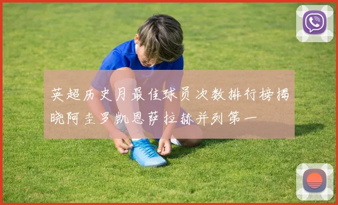 英超历史月最佳球员次数排行榜揭晓阿圭罗凯恩萨拉赫并列第一