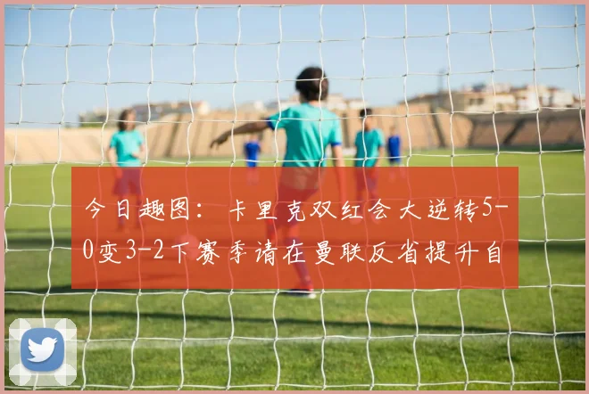 今日趣图：卡里克双红会大逆转5-0变3-2下赛季请在曼联反省提升自己