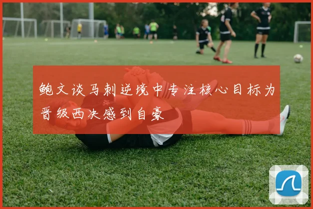 鲍文谈马刺逆境中专注核心目标为晋级西决感到自豪