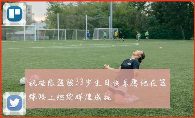 祝福陈盈骏33岁生日快乐愿他在篮球路上继续辉煌成就
