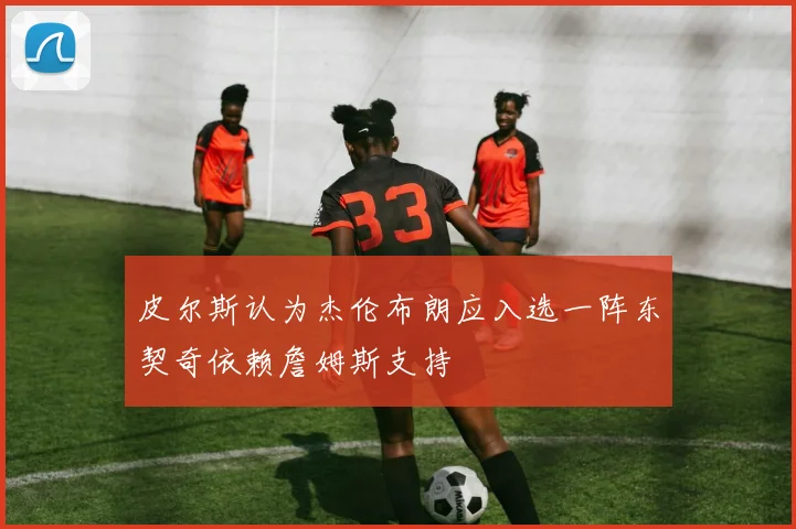 皮尔斯认为杰伦布朗应入选一阵东契奇依赖詹姆斯支持