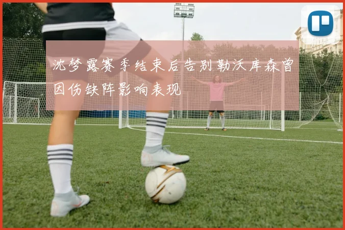 沈梦露赛季结束后告别勒沃库森曾因伤缺阵影响表现