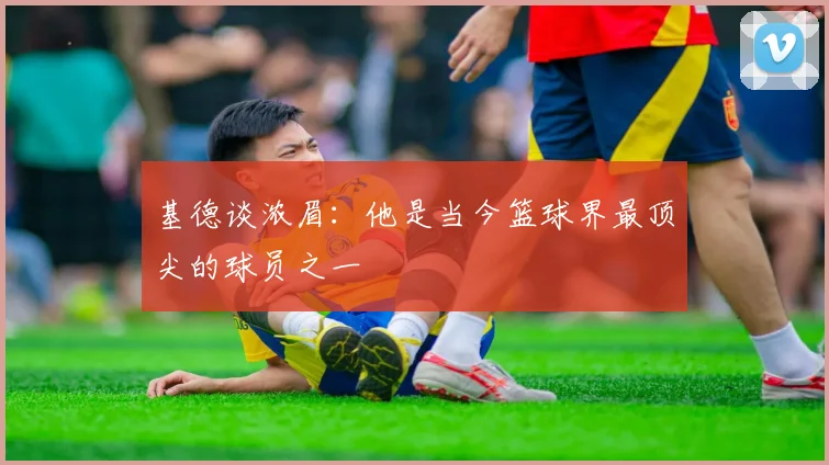 基德谈浓眉：他是当今篮球界最顶尖的球员之一