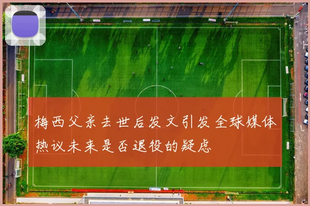 梅西父亲去世后发文引发全球媒体热议未来是否退役的疑虑