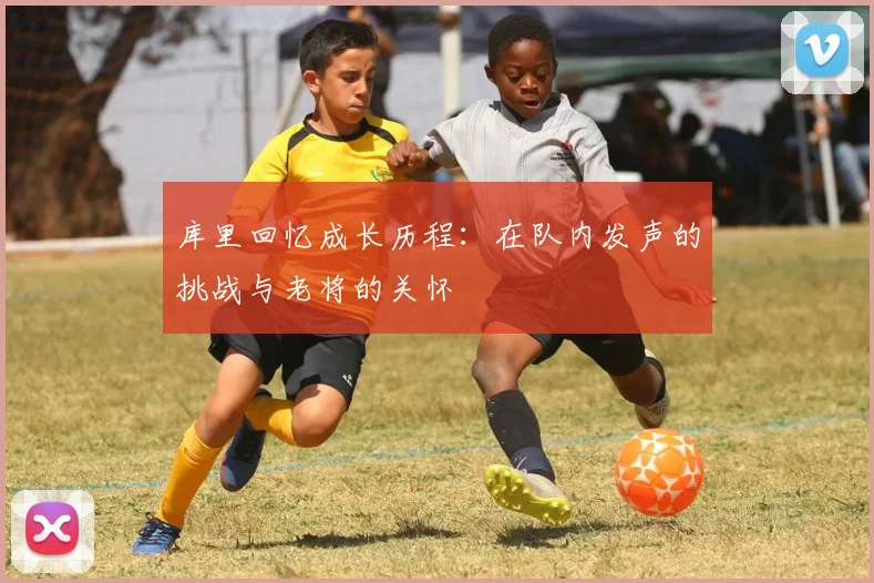 库里回忆成长历程：在队内发声的挑战与老将的关怀