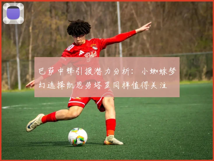 巴萨中锋引援潜力分析：小蜘蛛梦幻选择凯恩劳塔罗同样值得关注