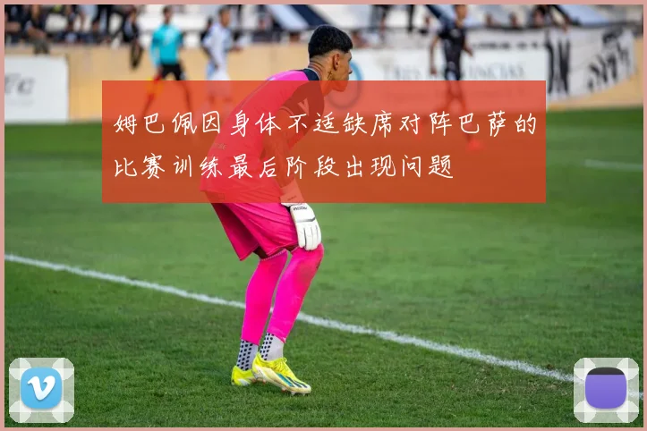 姆巴佩因身体不适缺席对阵巴萨的比赛训练最后阶段出现问题