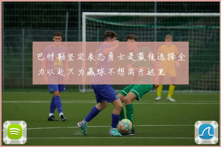 巴特勒坚定表态勇士是最佳选择全力以赴只为赢球不想离开这里