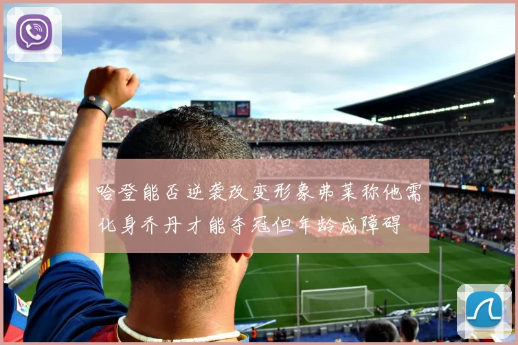 哈登能否逆袭改变形象弗莱称他需化身乔丹才能夺冠但年龄成障碍