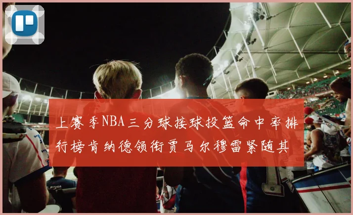 上赛季NBA三分球接球投篮命中率排行榜肯纳德领衔贾马尔穆雷紧随其后