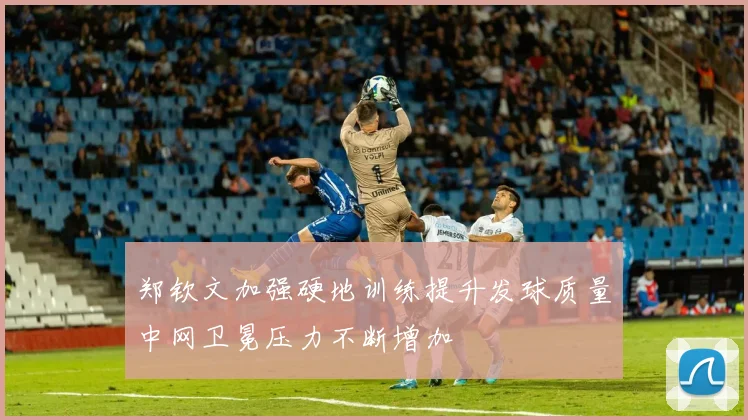 郑钦文加强硬地训练提升发球质量中网卫冕压力不断增加