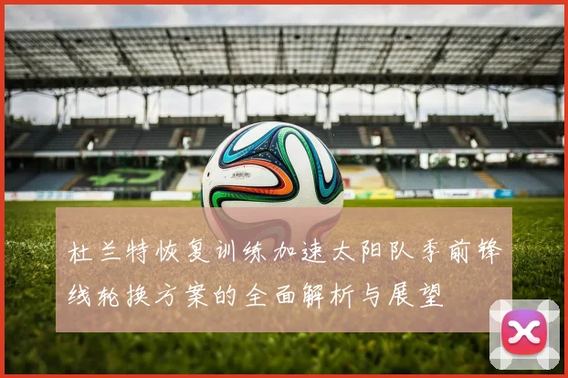 杜兰特恢复训练加速太阳队季前锋线轮换方案的全面解析与展望