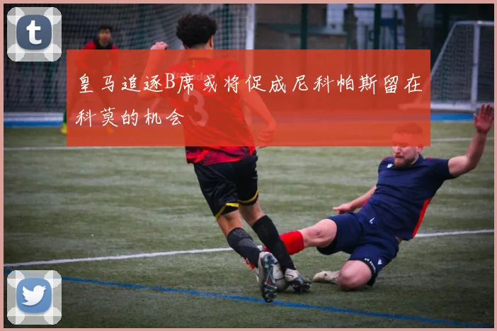 皇马追逐B席或将促成尼科帕斯留在科莫的机会
