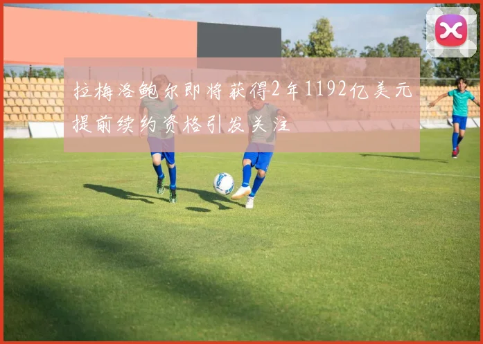 拉梅洛鲍尔即将获得2年1192亿美元提前续约资格引发关注