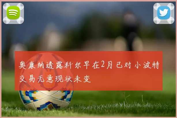 奥康纳透露科尔早在2月已对小波特交易无意现状未变