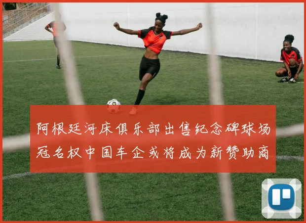 阿根廷河床俱乐部出售纪念碑球场冠名权中国车企或将成为新赞助商