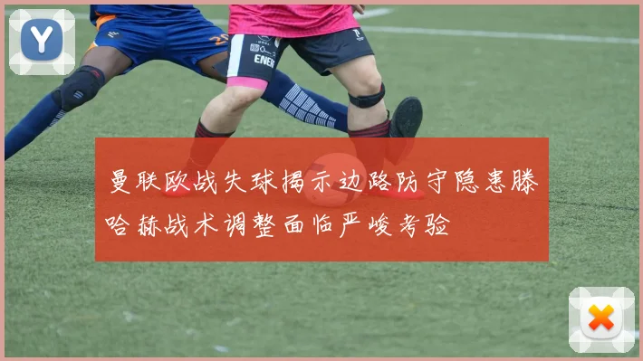 曼联欧战失球揭示边路防守隐患滕哈赫战术调整面临严峻考验