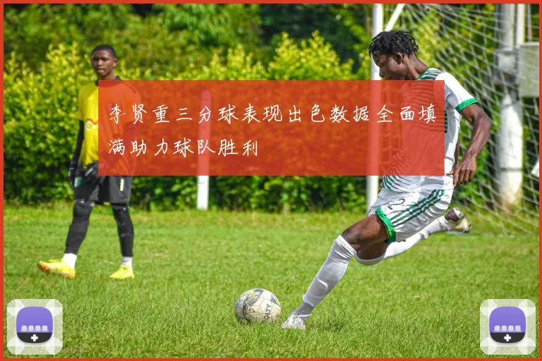 李贤重三分球表现出色数据全面填满助力球队胜利
