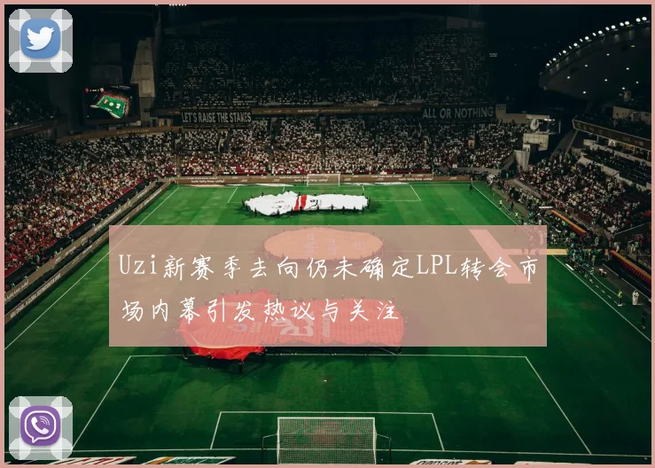 Uzi新赛季去向仍未确定LPL转会市场内幕引发热议与关注