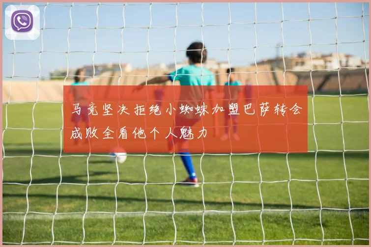 马竞坚决拒绝小蜘蛛加盟巴萨转会成败全看他个人魅力
