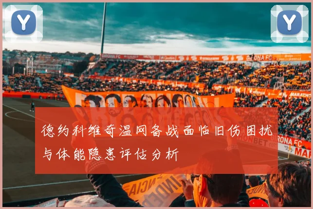 德约科维奇温网备战面临旧伤困扰与体能隐患评估分析
