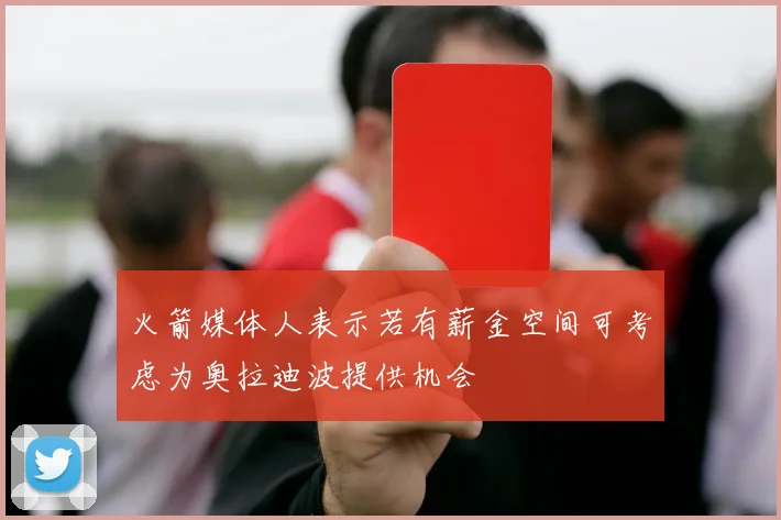 火箭媒体人表示若有薪金空间可考虑为奥拉迪波提供机会