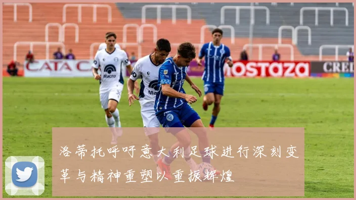 洛蒂托呼吁意大利足球进行深刻变革与精神重塑以重振辉煌