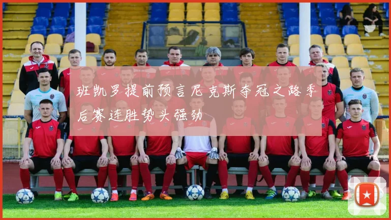 班凯罗提前预言尼克斯夺冠之路季后赛连胜势头强劲