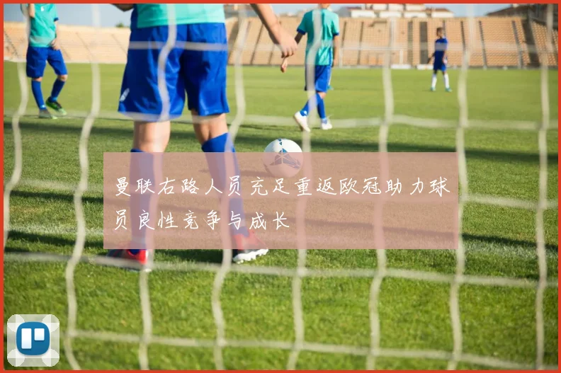 曼联右路人员充足重返欧冠助力球员良性竞争与成长