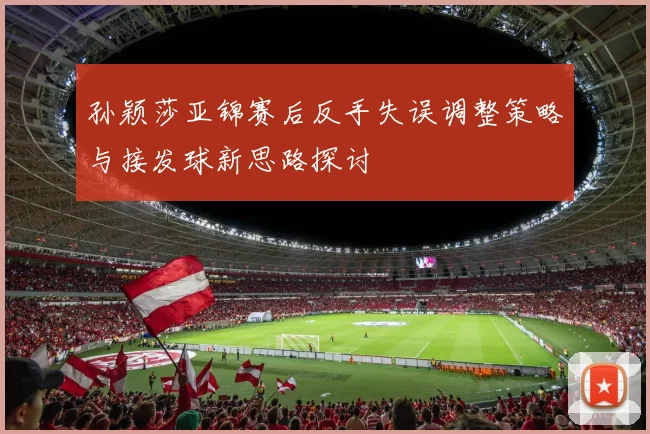 孙颖莎亚锦赛后反手失误调整策略与接发球新思路探讨