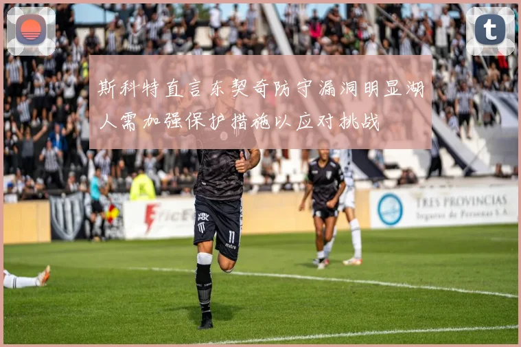 斯科特直言东契奇防守漏洞明显湖人需加强保护措施以应对挑战